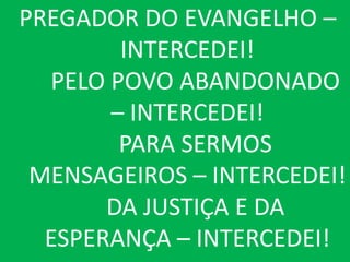 PREGADOR DO EVANGELHO –
        INTERCEDEI!
  PELO POVO ABANDONADO
       – INTERCEDEI!
        PARA SERMOS
 MENSAGEIROS – INTERCEDEI!
       DA JUSTIÇA E DA
  ESPERANÇA – INTERCEDEI!
 