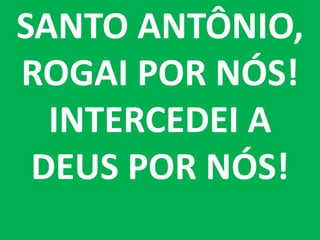 SANTO ANTÔNIO,
ROGAI POR NÓS!
  INTERCEDEI A
 DEUS POR NÓS!
 