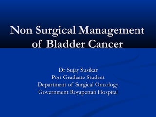 Non Surgical Management
   of Bladder Cancer

           Dr Sujay Susikar
        Post Graduate Student
    Department of Surgical Oncology
    Government Royapettah Hospital
 