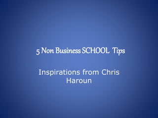 5 Non Business SCHOOL Tips
Inspirations from Chris
Haroun
 