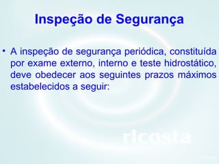 15Orlcosta
• A inspeção de segurança periódica, constituída
por exame externo, interno e teste hidrostático,
deve obedecer aos seguintes prazos máximos
estabelecidos a seguir:
Inspeção de Segurança
 