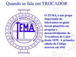 4Orlcosta
Quando se fala em TROCADOR
O TEMA, é um grupo
importante de
fabricantes os quais
foram pioneiros em
pesquisa e
desenvolvimentos de
Trocadores de Calor
desde 1939. A primeira
edição do Código
ocorreu em 1941
 