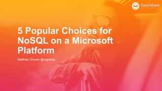 5 Popular Choices for
NoSQL on a Microsoft
Platform
Matthew Groves @mgroves
 