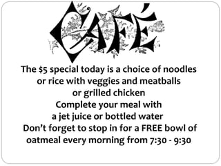 The $5 special today is a choice of noodles
or rice with veggies and meatballs
or grilled chicken
Complete your meal with
a jet juice or bottled water
Don’t forget to stop in for a FREE bowl of
oatmeal every morning from 7:30 - 9:30
 