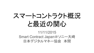 スマートコントラクト概況
と最近の関心
11/11/2015
Smart Contract Japan＠ソニー大崎
日本デジタルマネー協会　本間
 