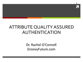 1



ATTRIBUTE QUALITY ASSURED
AUTHENTICATION
Dr. Rachel O’Connell
GroovyFuture.com

 