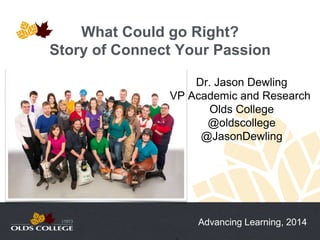 Advancing Learning, 2014
What Could go Right?
Story of Connect Your Passion
Dr. Jason Dewling
VP Academic and Research
Olds College
@oldscollege
@JasonDewling
 