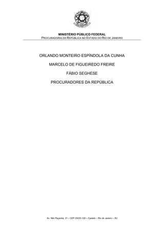 MINISTÉRIO PÚBLICO FEDERAL
PROCURADORIA DA REPÚBLICA NO ESTADO DO RIO DE JANEIRO
ORLANDO MONTEIRO ESPÍNDOLA DA CUNHA
MARCELO DE FIGUEIREDO FREIRE
FÁBIO SEGHESE
PROCURADORES DA REPÚBLICA
Av. Nilo Peçanha, 31 – CEP 20020-100 – Castelo – Rio de Janeiro – RJ
 
