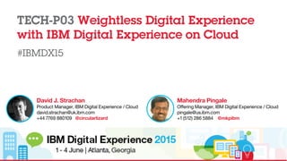 TECH-P03 Weightless Digital Experience
with IBM Digital Experience on Cloud
#IBMDX15
David J. Strachan
Product Manager, IBM Digital Experience / Cloud
david.strachan@uk.ibm.com 
+44 7769 880109 @circularlizard
Mahendra Pingale
Offering Manager, IBM Digital Experience / Cloud
pingale@us.ibm.com 
+1 (512) 286 5884 @mkpibm
 