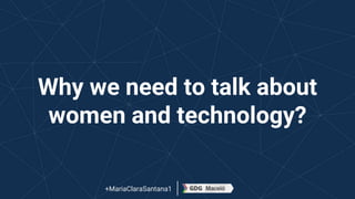Why we need to talk about
women and technology?
+MariaClaraSantana1
 