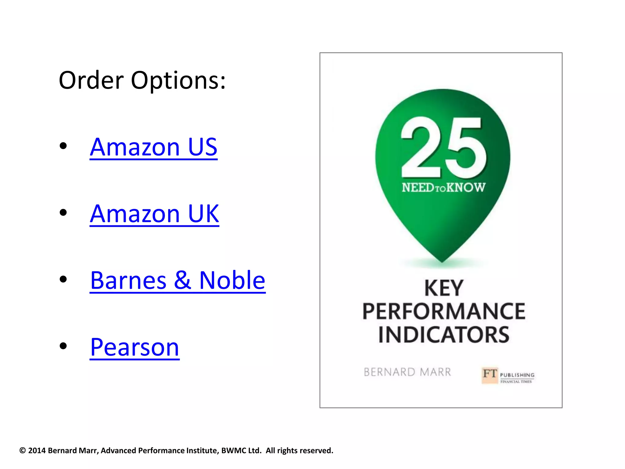 Order Options: 
• Amazon US 
• Amazon UK 
• Barnes & Noble 
• Pearson 
© 2014 Bernard Marr, Advanced Performance Institute, BWMC Ltd. All rights reserved. 
 