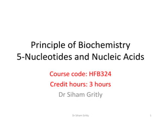 Principle of Biochemistry
5-Nucleotides and Nucleic Acids
        Course code: HFB324
        Credit hours: 3 hours
           Dr Siham Gritly

               Dr Siham Gritly    1
 