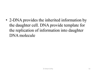 • 2-DNA provides the inherited information by
  the daughter cell. DNA provide template for
  the replication of information into daughter
  DNA molecule




                     Dr Siham Gritly             52
 
