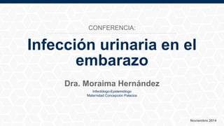 Infección urinaria en el
embarazo
Dra. Moraima Hernández
Infectólogo-Epidemiólogo
Maternidad Concepción Palacios
Noviembre 2014
CONFERENCIA:
 