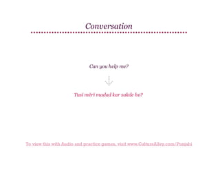 Conversation

Can you help me?

Tusī mērī madad kar sakde ho?

To view this with Audio and practice games, visit www.CultureAlley.com/Punjabi

 