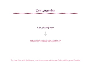 Conversation

Can you help me?

kī tusī mērī madad kar sakde ho?

To view this with Audio and practice games, visit www.CultureAlley.com/Punjabi

 