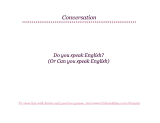 Conversation

Do you speak English?
(Or Can you speak English)

To view this with Audio and practice games, visit www.CultureAlley.com/Punjabi

 