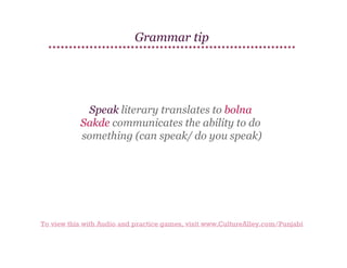 Grammar tip

Speak literary translates to bolna
Sakde communicates the ability to do
something (can speak/ do you speak)

To view this with Audio and practice games, visit www.CultureAlley.com/Punjabi

 