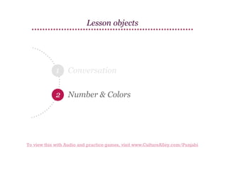 Lesson objects

1

Conversation

2 Number & Colors

To view this with Audio and practice games, visit www.CultureAlley.com/Punjabi

 