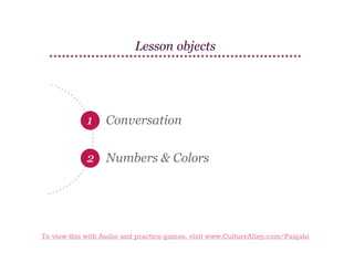 Lesson objects

1

Conversation

2 Numbers & Colors

To view this with Audio and practice games, visit www.CultureAlley.com/Punjabi

 