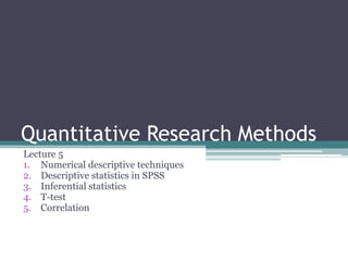 Quantitative Research Methods
Lecture 5
1. Numerical descriptive techniques
2. Descriptive statistics in SPSS
3. Inferential statistics
4. T-test
5. Correlation
 