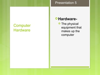 Hardware-
 The physical
equipment that
makes up the
computer
Computer
Hardware
Presentation 5
 