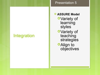  ASSURE Model
Variety of
learning
styles
Variety of
teaching
strategies
Align to
objectives
Integration
Presentation 5
 