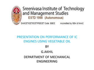 PRESENTATION ON PERFORMANCE OF IC
ENGINES USING VEGETABLE OIL
BY
G.AKHIL
DEPARTMENT OF MECHANICAL
ENGINEERING
 