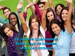 16. Que de igual manera
brille la luz de ustedes
ante los hombres,

 
