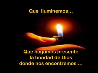 Que iluminemos…

Que hagamos presente
la bondad de Dios
donde nos encontremos …

 