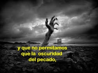 y que no permitamos
que la oscuridad
del pecado,

 