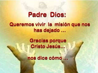 Padre Dios:
Queremos vivir la misión que nos
has dejado …

Gracias porque
Cristo Jesús…
nos dice cómo …

 