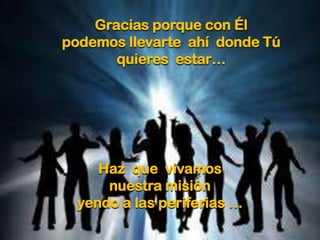 Gracias porque con Él
podemos llevarte ahí donde Tú
quieres estar…

Haz que vivamos
nuestra misión
yendo a las periferias …

 