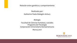 Relación entre genética y comportamiento
Realizado por:
Katherine Paola Malagón Achury
Biología
Facultad de Ciencias humanas y sociales
Programa de Psicología
Corporación Universitaria Iberoamericana
Marzo,2021
 