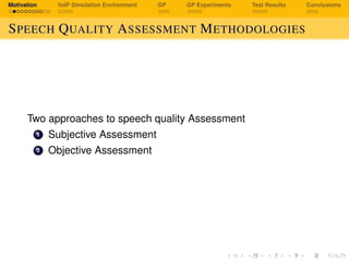 Motivation VoIP Simulation Environment GP GP Experiments Test Results Conclusions
SPEECH QUALITY ASSESSMENT METHODOLOGIES
Two approaches to speech quality Assessment
1 Subjective Assessment
2 Objective Assessment
 