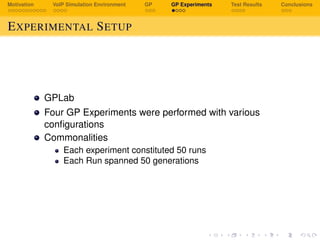 Motivation VoIP Simulation Environment GP GP Experiments Test Results Conclusions
EXPERIMENTAL SETUP
GPLab
Four GP Experiments were performed with various
conﬁgurations
Commonalities
Each experiment constituted 50 runs
Each Run spanned 50 generations
 