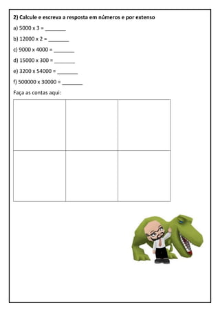 2) Calcule e escreva a resposta em números e por extenso
a) 5000 x 3 = _______
b) 12000 x 2 = _______
c) 9000 x 4000 = _______
d) 15000 x 300 = _______
e) 3200 x 54000 = _______
f) 500000 x 30000 = _______
Faça as contas aqui:
 