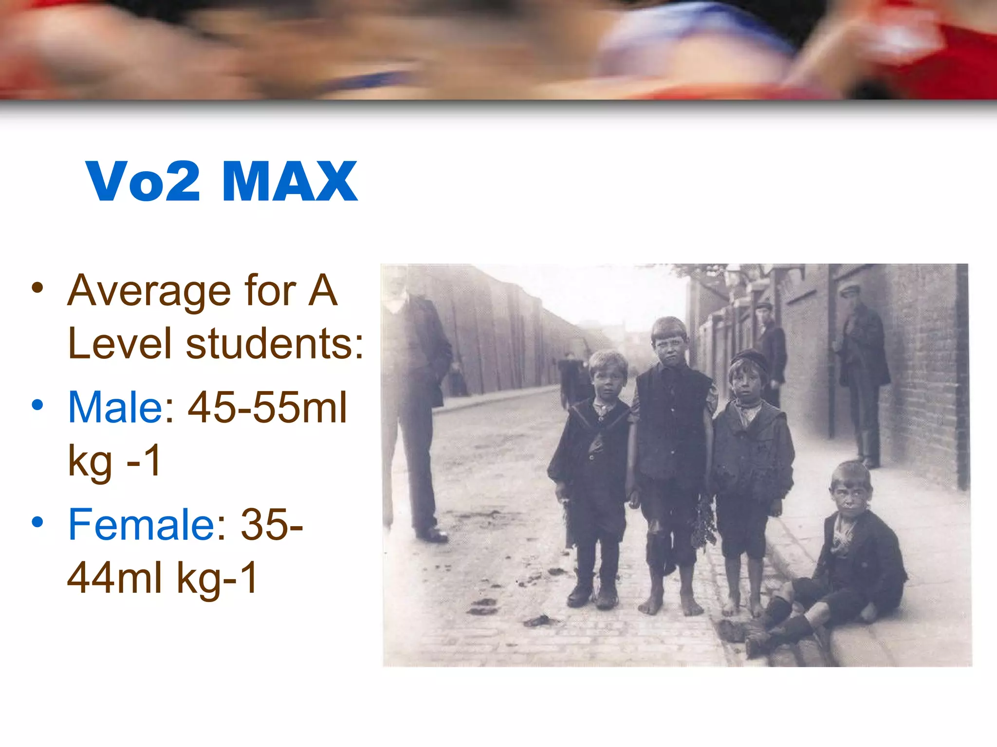 Vo2 MAX
• Average for A
Level students:
• Male: 45-55ml
kg -1
• Female: 35-
44ml kg-1
 