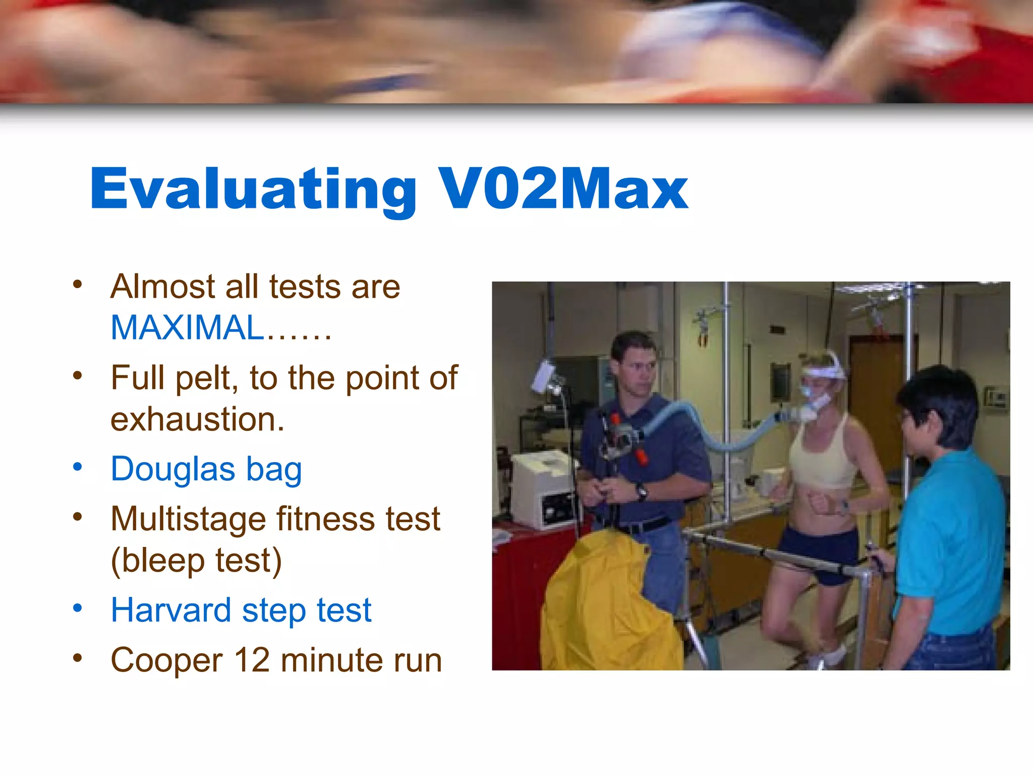 Evaluating V02Max
• Almost all tests are
MAXIMAL……
• Full pelt, to the point of
exhaustion.
• Douglas bag
• Multistage fitness test
(bleep test)
• Harvard step test
• Cooper 12 minute run
 