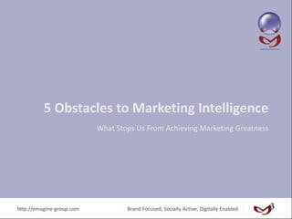 5 Obstacles to Marketing Intelligence
                           What Stops Us From Achieving Marketing Greatness




http://emagine‐group.com           Brand Focused, Socially Active, Digitally Enabled
 