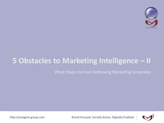 http://emagine-group.com Brand Focused, Socially Active, Digitally Enabled
5 Obstacles to Marketing Intelligence – II
What Stops Us From Achieving Marketing Greatness
 