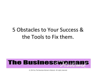 5 Obstacles to Your Success & the Tools to Fix them. © 2010 by The Business Woman’s Network. All rights reserved 