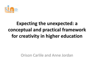 Expecting the unexpected: a
conceptual and practical framework
 for creativity in higher education


     Orison Carlile and Anne Jordan
 