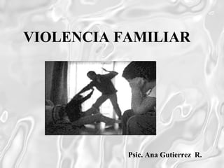 VIOLENCIA FAMILIAR
Psic. Ana Gutierrez R.
 
