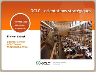 Journées ABES
Montpellier
17-18 Mai 2011
OCLC - orientations stratégiques
Eric van Lubeek
Directeur Général
OCLC Europe,
Middle East & Africa
 