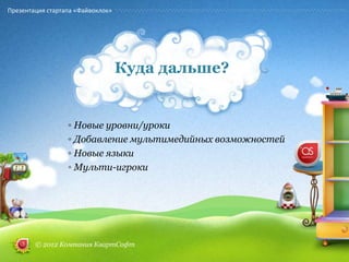 Презентация стартапа «Файвоклок»




                                   Куда дальше?


                  ◦ Новые уровни/уроки
                  ◦ Добавление мультимедийных возможностей
                  ◦ Новые языки
                  ◦ Мульти-игроки




        © 2012 Компания КвартСофт
 