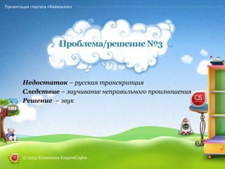 Презентация стартапа «Файвоклок»




                         Проблема/решение №3



        Недостаток – русская транскрипция
        Следствие – заучивание неправильного произношения
        Решение – звук




        © 2012 Компания КвартСофт
 