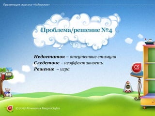 Презентация стартапа «Файвоклок»




                         Проблема/решение №4



                     Недостаток – отсутствие стимула
                     Следствие – неэффективность
                     Решение – игра




        © 2012 Компания КвартСофт
 