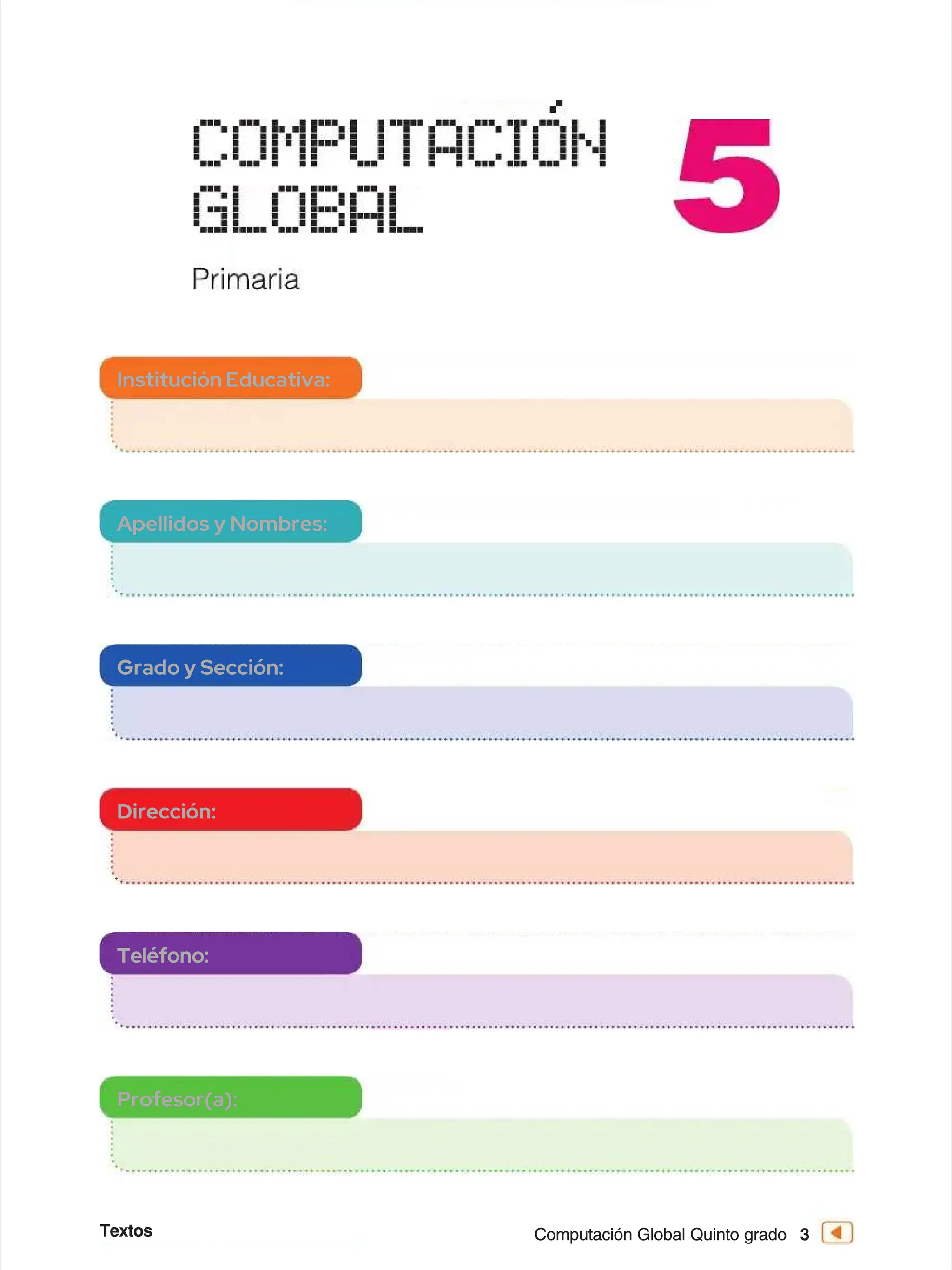 Textos
Textos 3
3
Computación Global Quinto grado
Computación Global Quinto grado
Institución Educativa:
Institución Educativa:
Apellidos y Nombres:
Apellidos y Nombres:
Grado y Sección:
Grado y Sección:
Dirección:
Dirección:
Teléfono:
Teléfono:
Profesor(a):
Profesor(a):
 