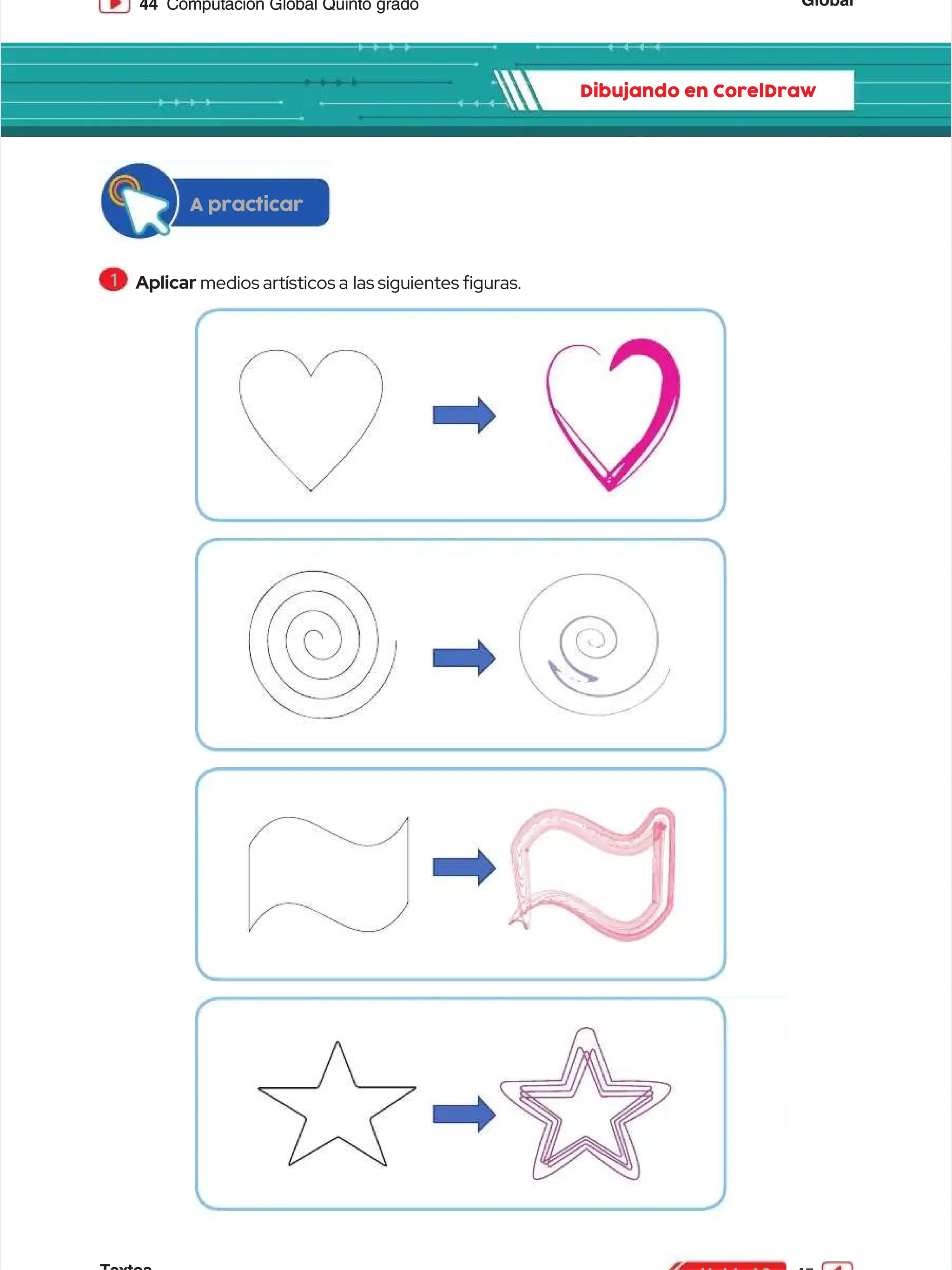 Global
Global
44
44 Computación Global Quinto grado
Computación Global Quinto grado
Dibujando en CorelDraw
Dibujando en CorelDraw
A practicar
A practicar
1
1 Aplicar
Aplicar medios artísticos a
medios artísticos a las siguientes guras.
las siguientes guras.
 